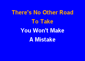 There's No Other Road
To Take
You Won't Make

A Mistake
