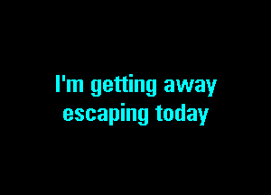 I'm getting away

escaping today