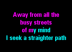 Away from all the
busy streets

of my mind
I seek a straighter path