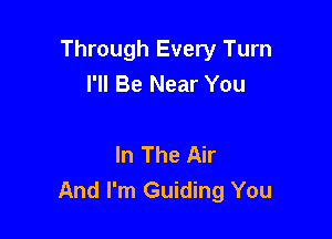 Through Every Turn
I'll Be Near You

In The Air
And I'm Guiding You