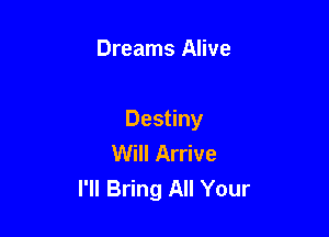 Dreams Alive

Destiny
Will Arrive
I'll Bring All Your