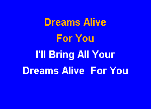 Dreams Alive
For You
I'll Bring All Your

Dreams Alive For You