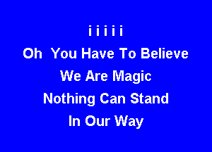 Oh You Have To Believe
We Are Magic

Nothing Can Stand
In Our Way