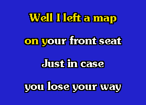 Well I left a map
on your front seat

Just in case

you lose your way