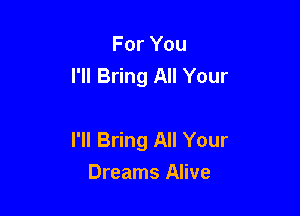For You
I'll Bring All Your

I'll Bring All Your
Dreams Alive