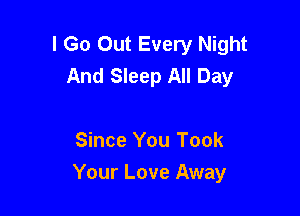 I Go Out Every Night
And Sleep All Day

Since You Took
Your Love Away