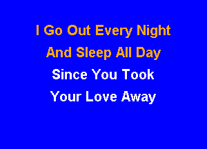 I Go Out Every Night
And Sleep All Day

Since You Took
Your Love Away