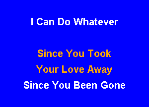 I Can Do Whatever

Since You Took
Your Love Away
Since You Been Gone