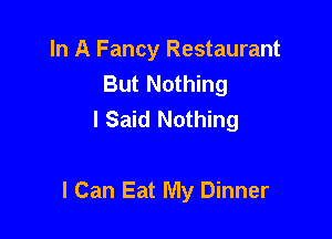 In A Fancy Restaurant
But Nothing
I Said Nothing

I Can Eat My Dinner