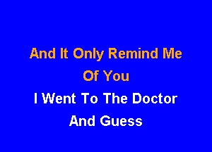 And It Only Remind Me
Of You

I Went To The Doctor
And Guess