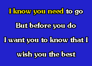 I know you need to go
But before you do
I want you to know that I

wish you the best