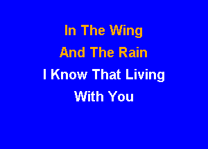 In The Wing
And The Rain

I Know That Living
With You