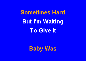 Sometimes Hard
But I'm Waiting
To Give It

Baby Was