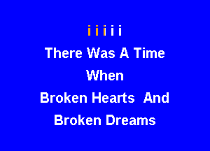 There Was A Time
When

Broken Hearts And
Broken Dreams