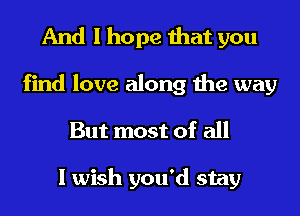 And I hope that you

find love along the way
But most of all

I wish you'd stay