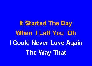 It Started The Day
When lLeft You Oh

I Could Never Love Again
The Way That