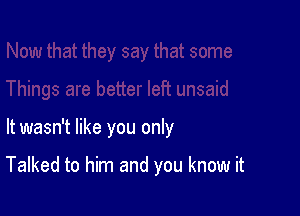 It wasn't like you only

Talked to him and you know it