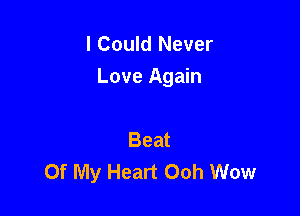 I Could Never

Love Again

Beat
Of My Heart Ooh Wow