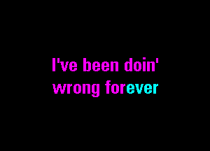 I've been doin'

wrong forever