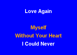 Love Again

Myself
Without Your Heart
I Could Never