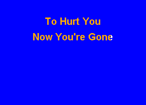 To Hurt You
Now You're Gone