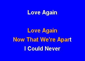 Love Again

Love Again
Now That We're Apart
I Could Never