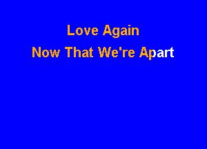 Love Again
Now That We're Apart