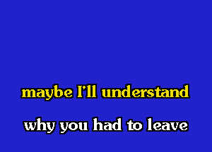 maybe I'll understand

why you had to leave