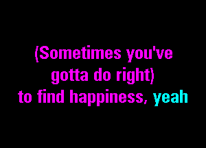 (Sometimes you've

gotta do right)
to find happiness, yeah
