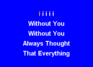 Without You
Without You

Always Thought
That Everything