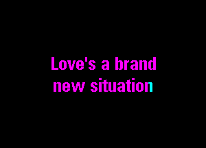 Love's a brand

new situation