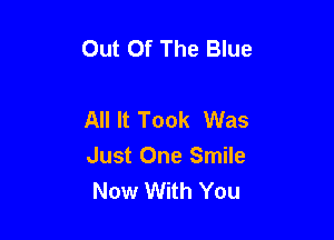 Out Of The Blue

All It Took Was

Just One Smile
Now With You