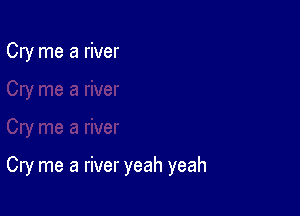 Cry me a river

Cry me a river yeah yeah