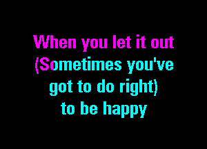 When you let it out
(Sometimes you've

got to do right)
to be happy
