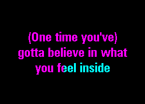 (One time you've)

gotta believe in what
you feel inside