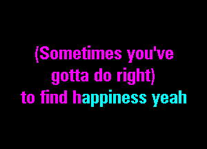 (Sometimes you've

gotta do right)
to find happiness yeah
