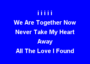 We Are Together Now

Never Take My Heart
Away
All The Love I Found