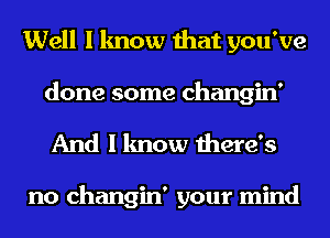 Well I know that you've

done some changin'
And I know there's

no changin' your mind