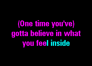 (One time you've)

gotta believe in what
you feel inside