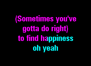 (Sometimes you've
gotta do right)

to find happiness
oh yeah