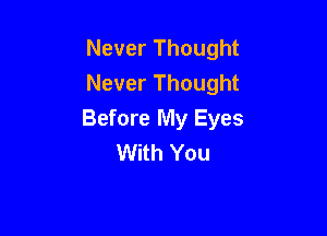 Never Thought
Never Thought

Before My Eyes
With You