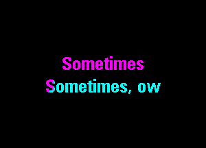 Sometimes

Sometimes, ow