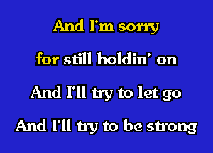 And I'm sorry

for still holdin' on
And I'll try to let go

And I'll try to be strong