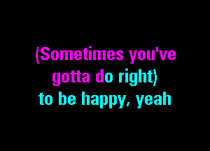 (Sometimes you've

gotta do right)
to be happy, yeah