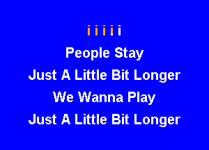 People Stay
Just A Little Bit Longer

We Wanna Play
Just A Little Bit Longer