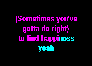 (Sometimes you've
gotta do right)

to find happiness
yeah