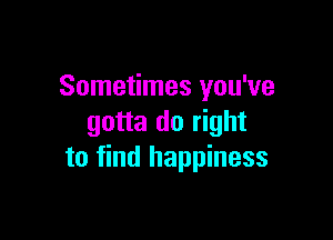 Sometimes you've

gotta do right
to find happiness