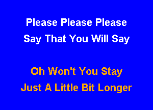 Please Please Please
Say That You Will Say

0h Won't You Stay
Just A Little Bit Longer