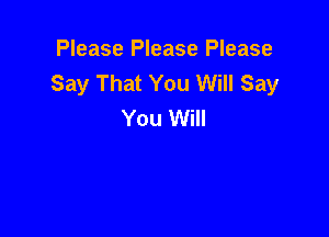 Please Please Please
Say That You Will Say
You Will