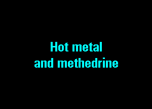 Hot metal

and methedrine